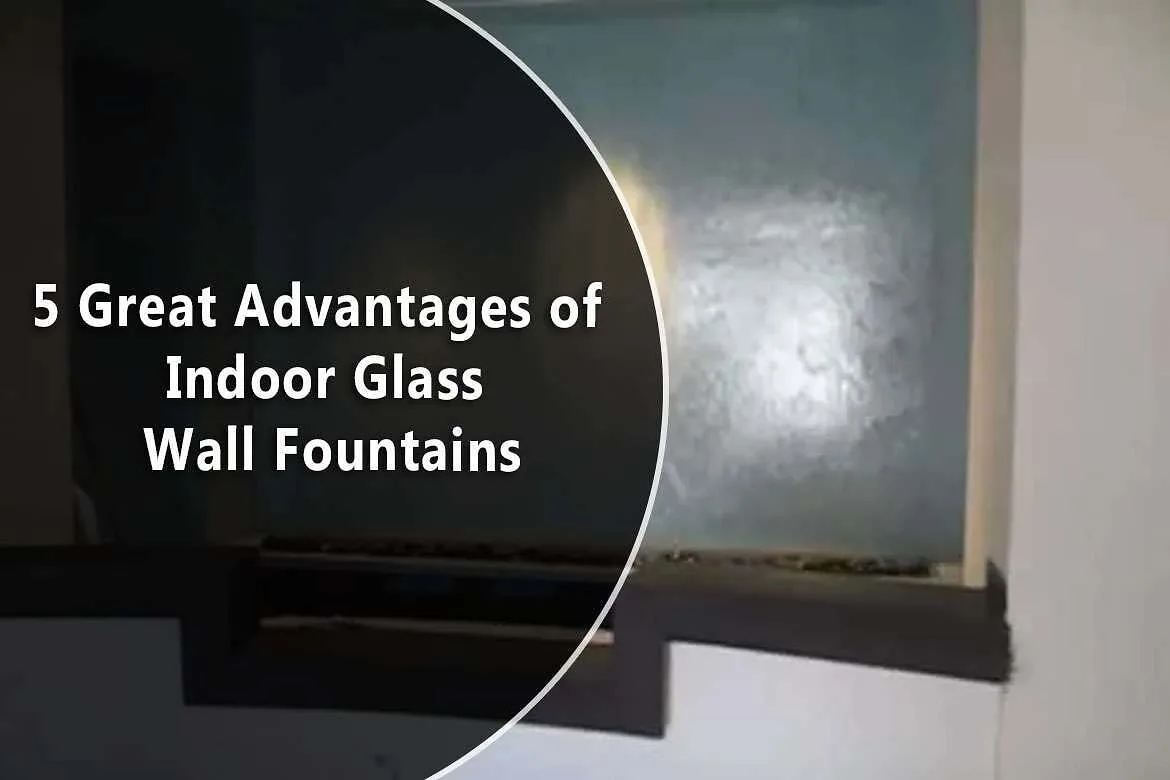 5 Great Advantages of Indoor Glass Wall Fountains